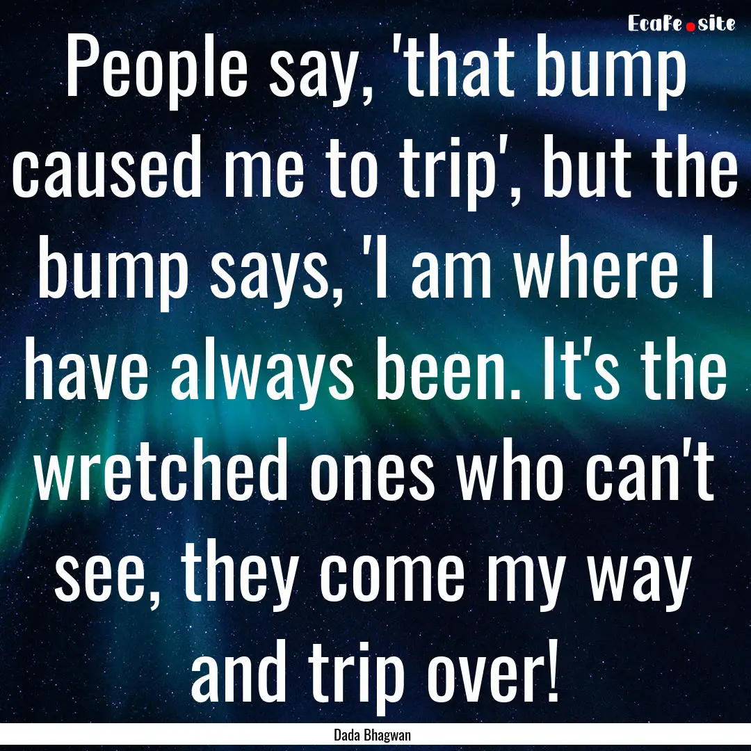 People say, 'that bump caused me to trip',.... : Quote by Dada Bhagwan