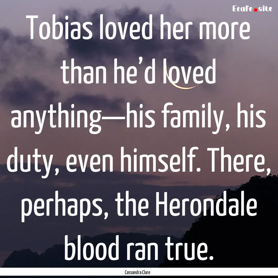 Tobias loved her more than he’d loved anything—his.... : Quote by Cassandra Clare