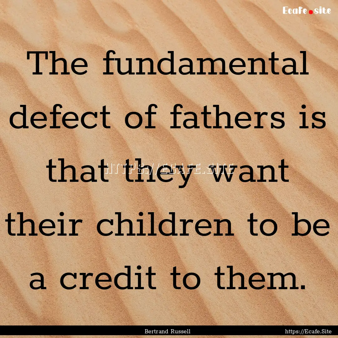 The fundamental defect of fathers is that.... : Quote by Bertrand Russell