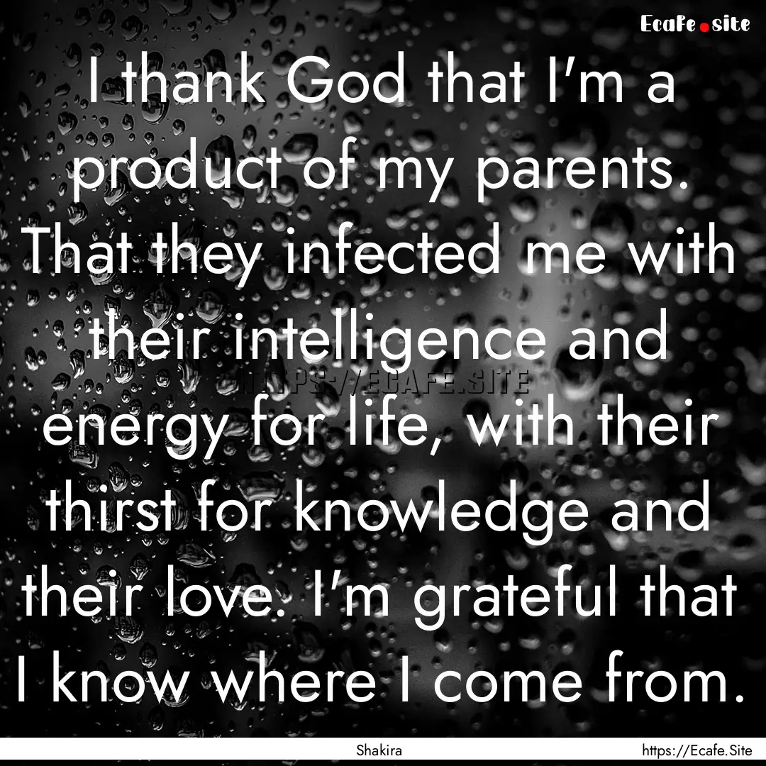 I thank God that I'm a product of my parents..... : Quote by Shakira