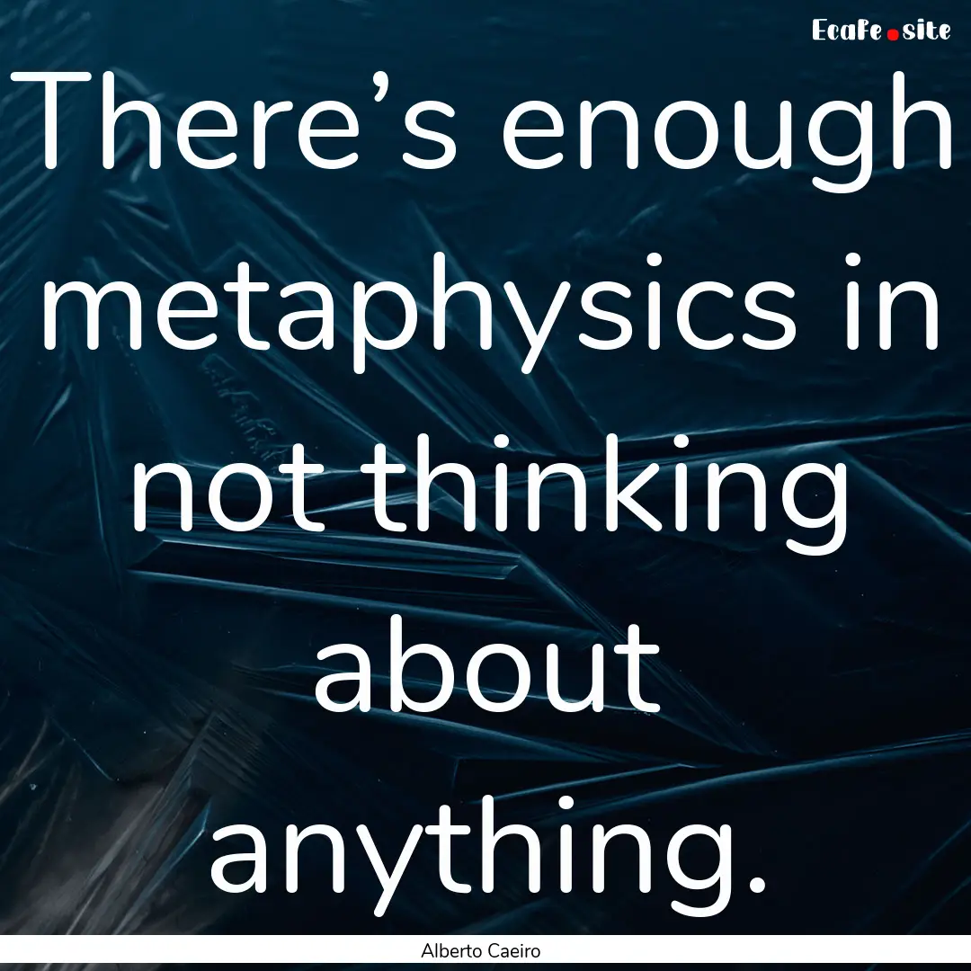 There’s enough metaphysics in not thinking.... : Quote by Alberto Caeiro