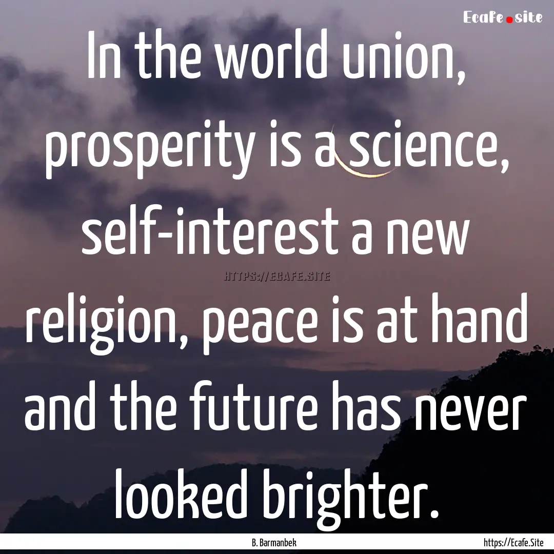 In the world union, prosperity is a science,.... : Quote by B. Barmanbek