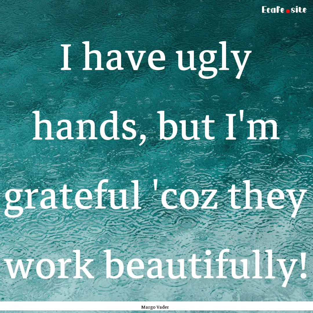 I have ugly hands, but I'm grateful 'coz.... : Quote by Margo Vader