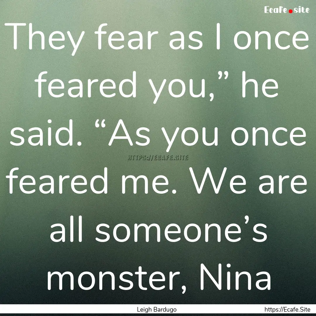 They fear as I once feared you,” he said..... : Quote by Leigh Bardugo