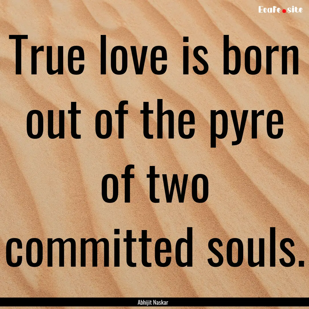 True love is born out of the pyre of two.... : Quote by Abhijit Naskar