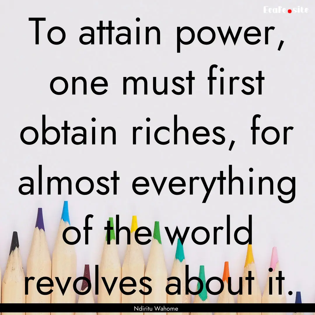 To attain power, one must first obtain riches,.... : Quote by Ndiritu Wahome