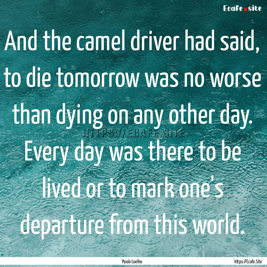 And the camel driver had said, to die tomorrow.... : Quote by Paulo Coelho