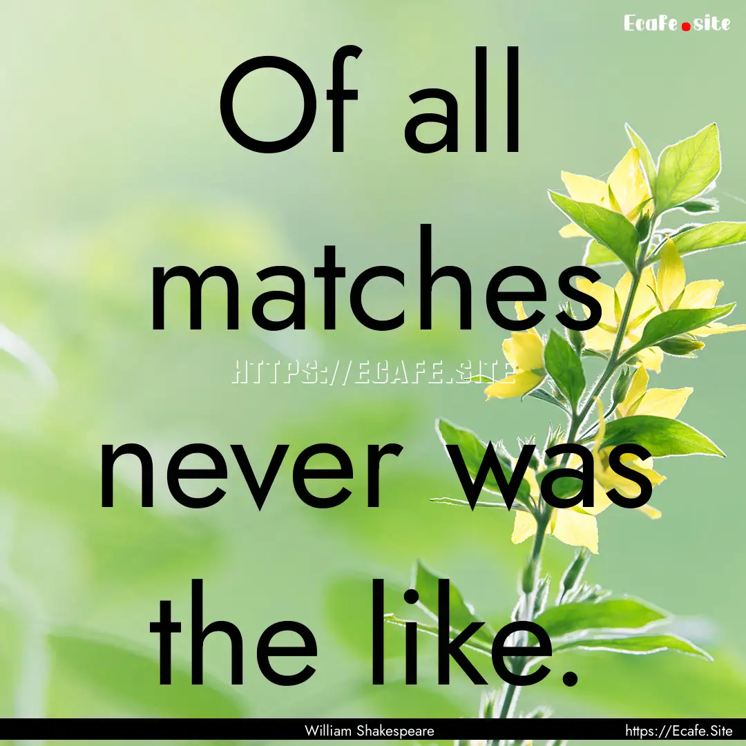 Of all matches never was the like. : Quote by William Shakespeare