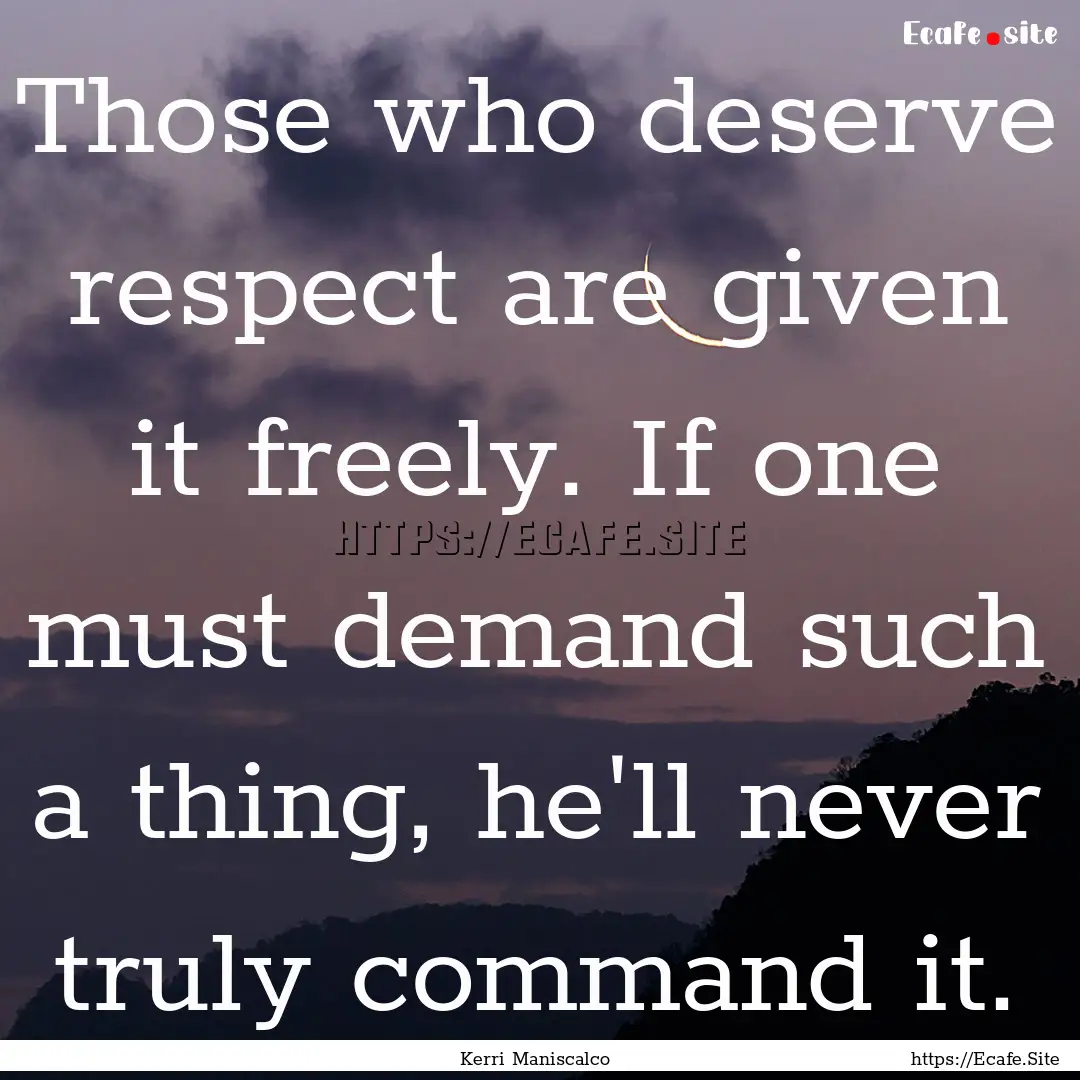 Those who deserve respect are given it freely..... : Quote by Kerri Maniscalco