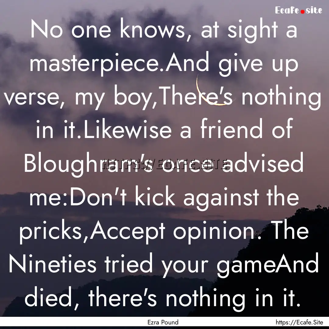 No one knows, at sight a masterpiece.And.... : Quote by Ezra Pound