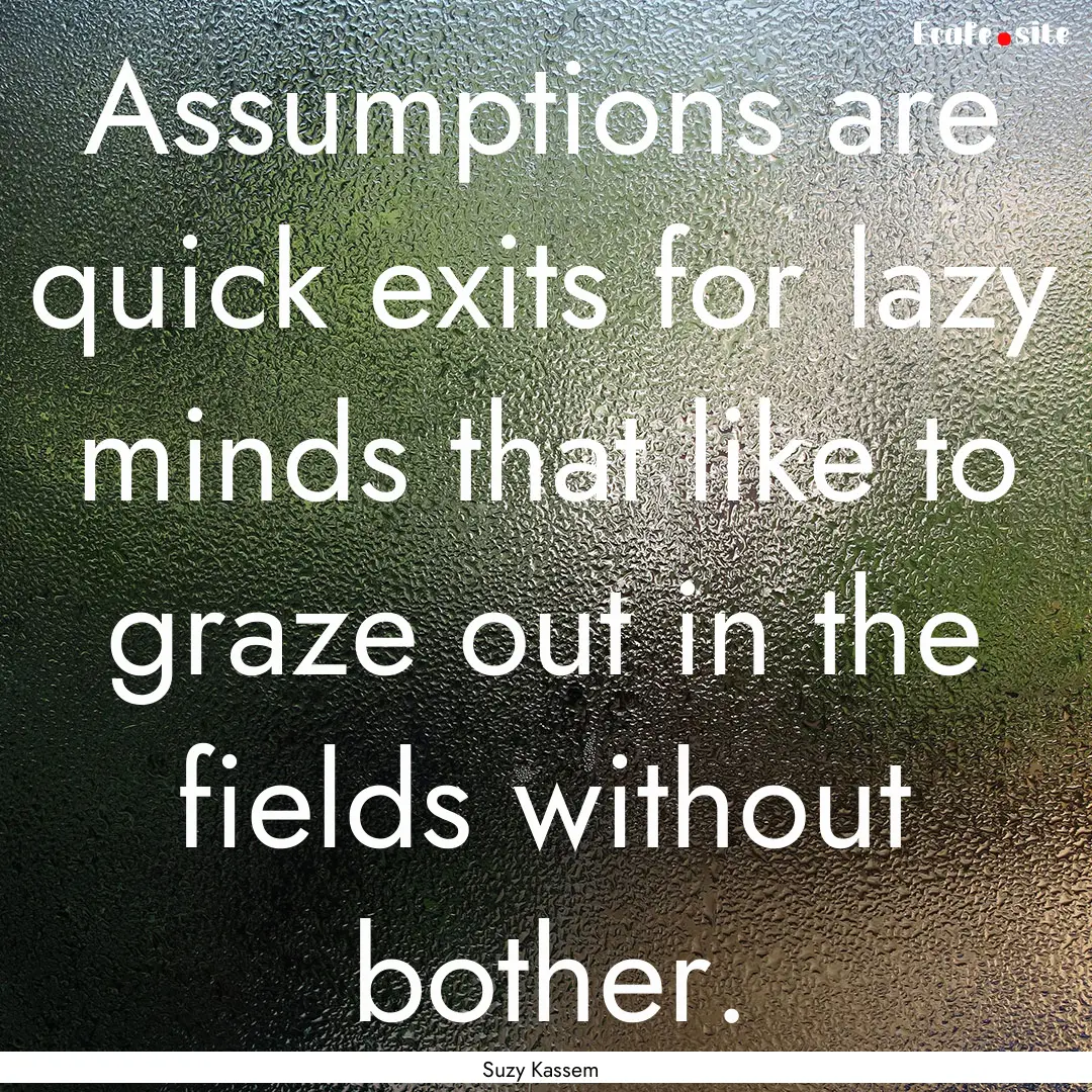 Assumptions are quick exits for lazy minds.... : Quote by Suzy Kassem