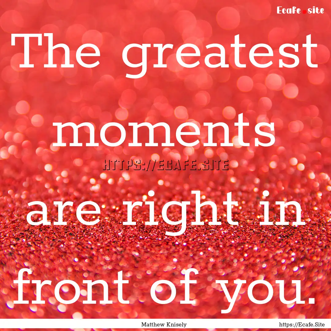 The greatest moments are right in front of.... : Quote by Matthew Knisely