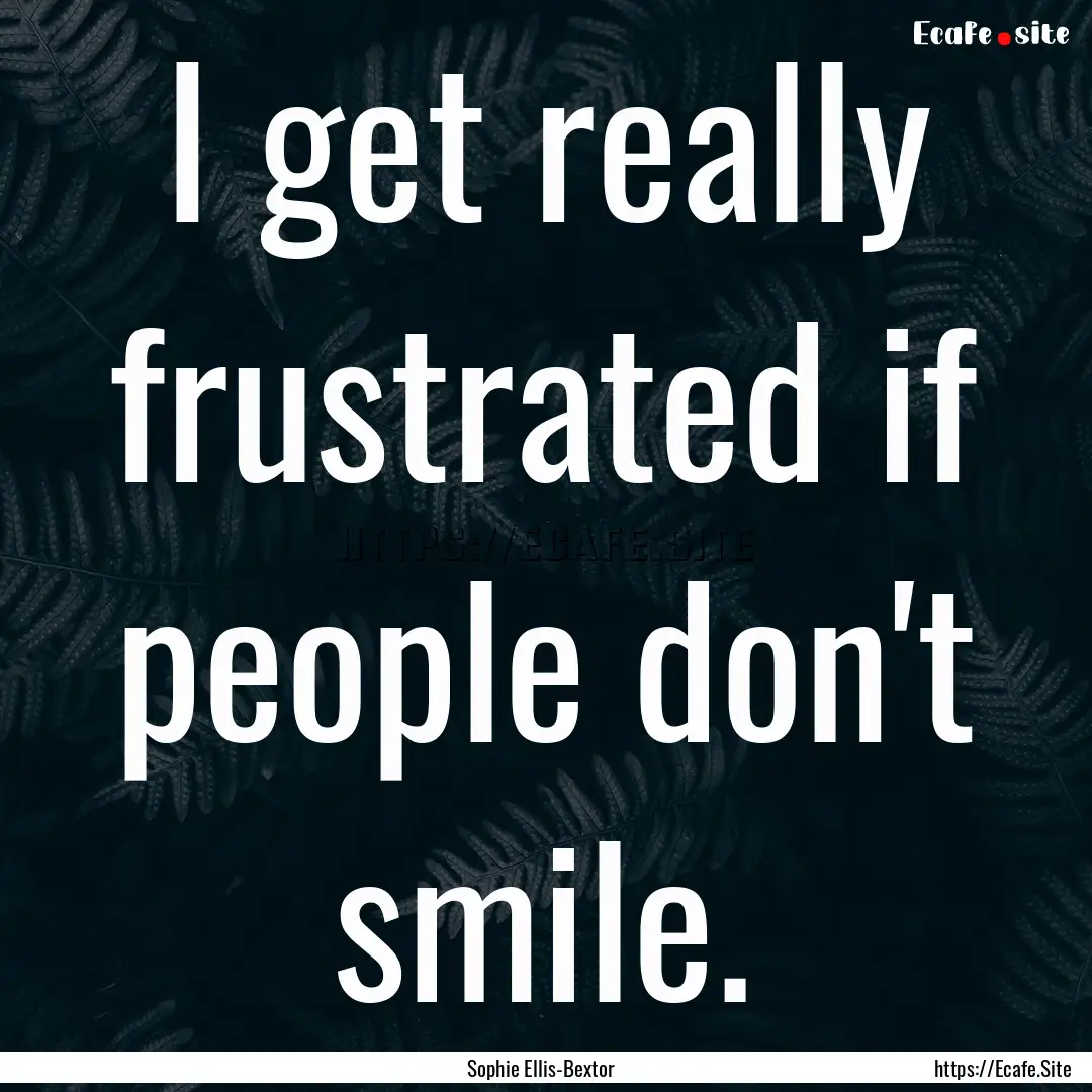 I get really frustrated if people don't smile..... : Quote by Sophie Ellis-Bextor