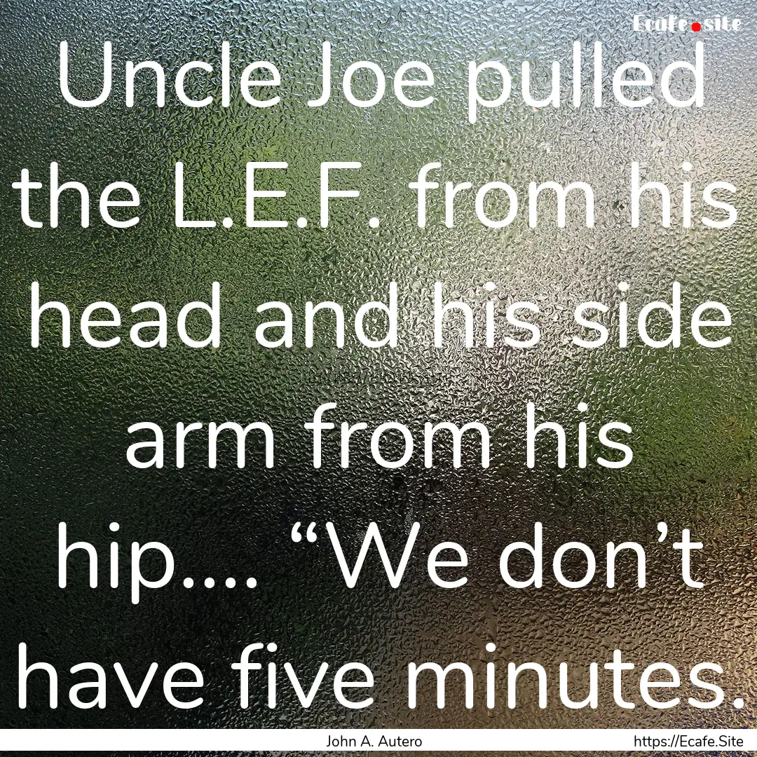 Uncle Joe pulled the L.E.F. from his head.... : Quote by John A. Autero