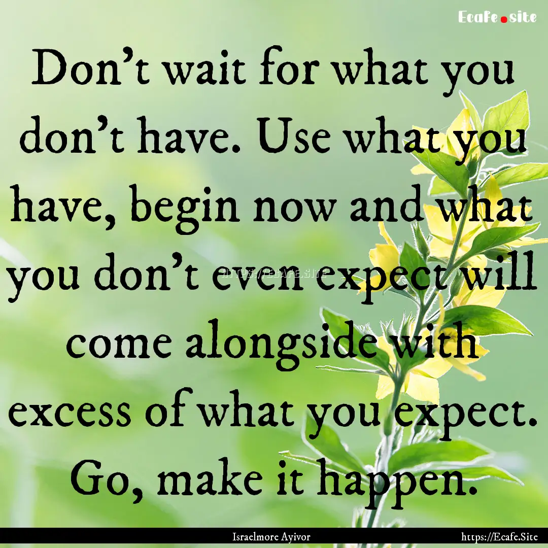 Don't wait for what you don't have. Use what.... : Quote by Israelmore Ayivor