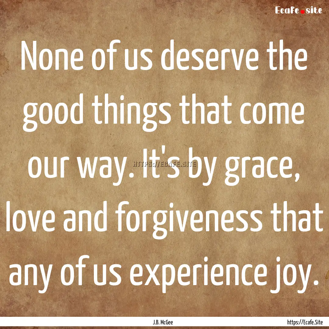 None of us deserve the good things that come.... : Quote by J.B. McGee