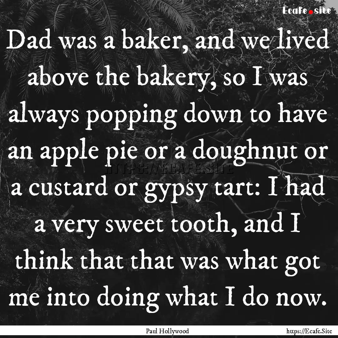 Dad was a baker, and we lived above the bakery,.... : Quote by Paul Hollywood