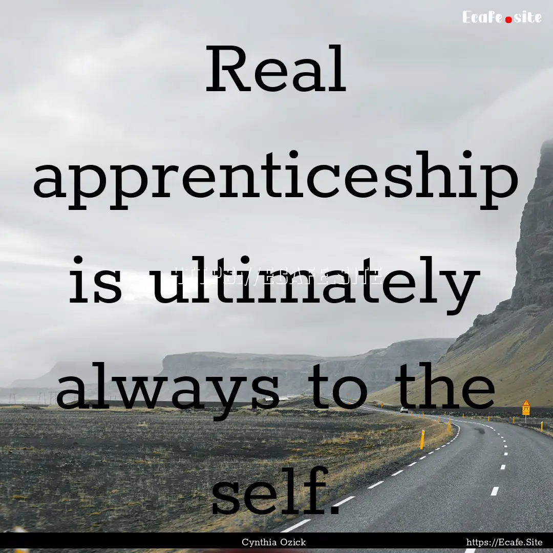 Real apprenticeship is ultimately always.... : Quote by Cynthia Ozick