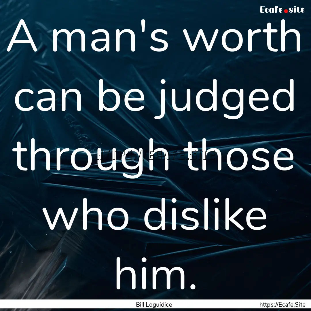 A man's worth can be judged through those.... : Quote by Bill Loguidice