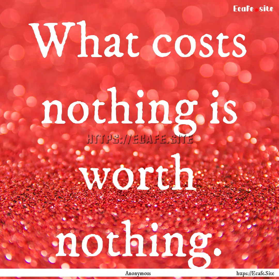 What costs nothing is worth nothing. : Quote by Anonymous