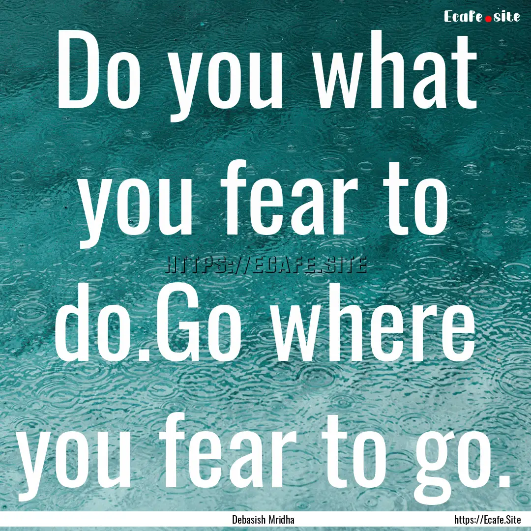 Do you what you fear to do.Go where you fear.... : Quote by Debasish Mridha