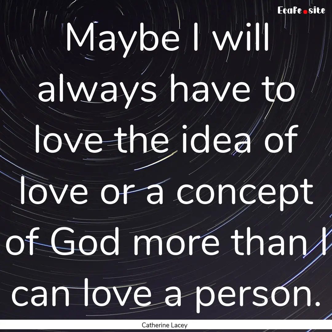 Maybe I will always have to love the idea.... : Quote by Catherine Lacey