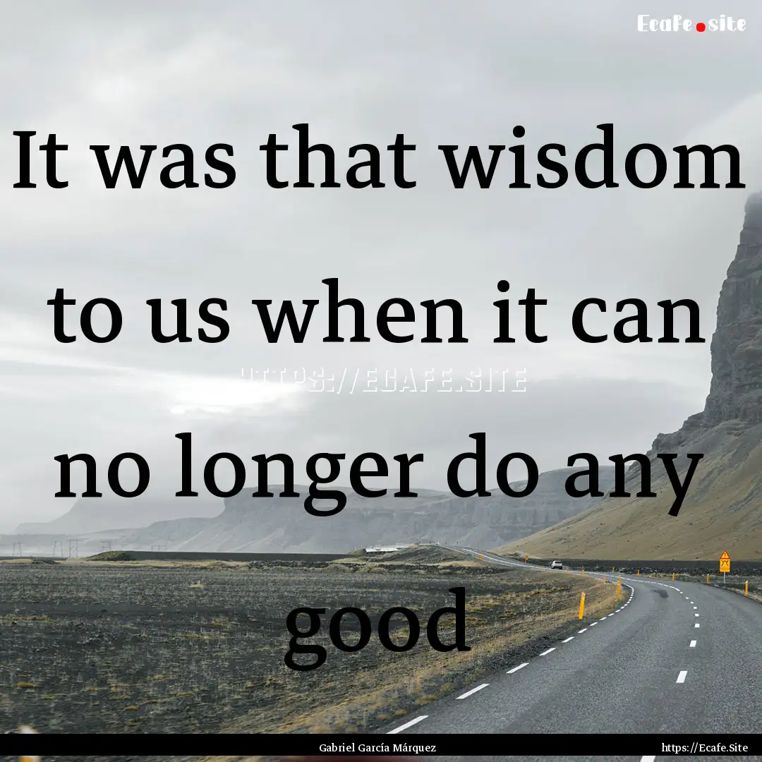 It was that wisdom to us when it can no longer.... : Quote by Gabriel García Márquez