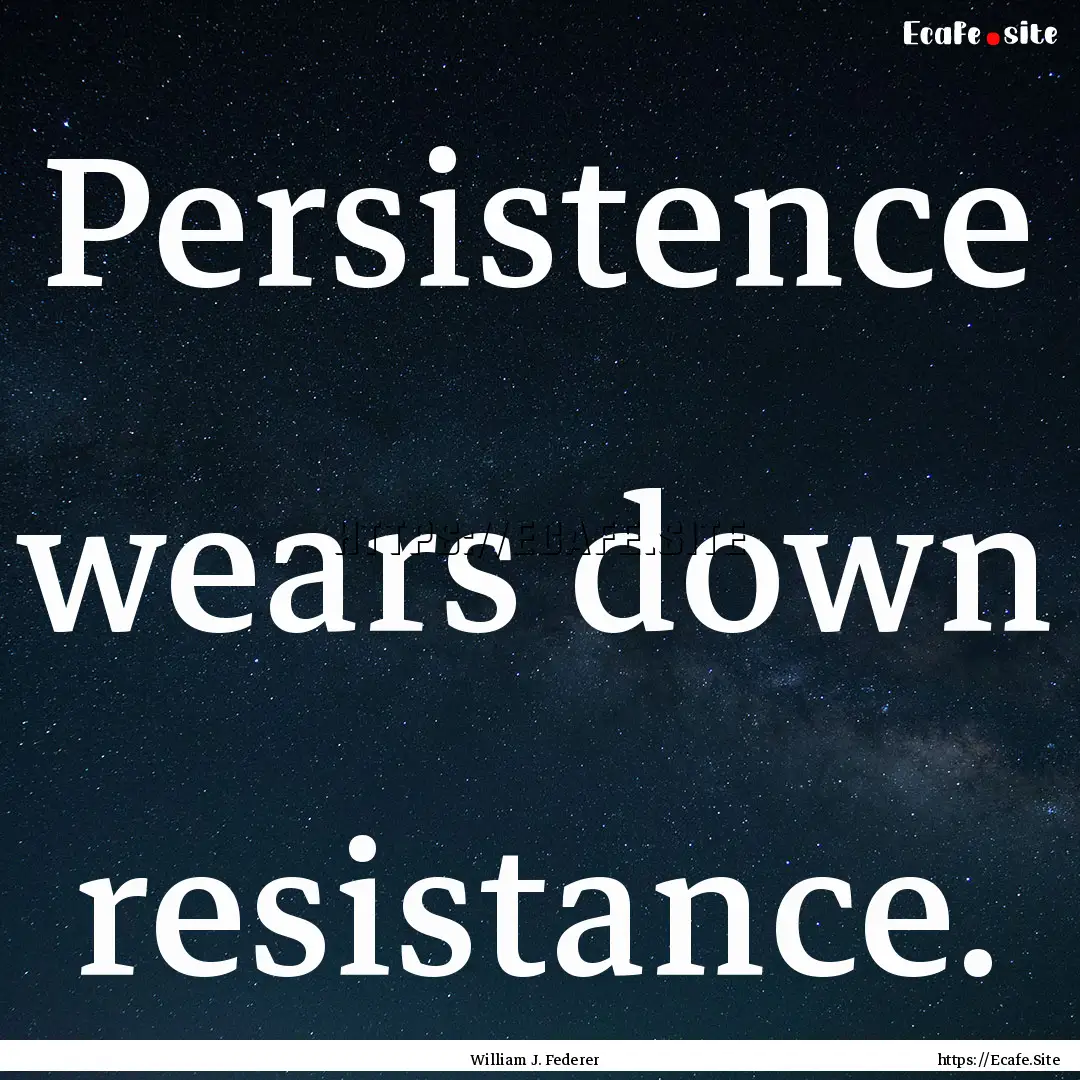 Persistence wears down resistance. : Quote by William J. Federer