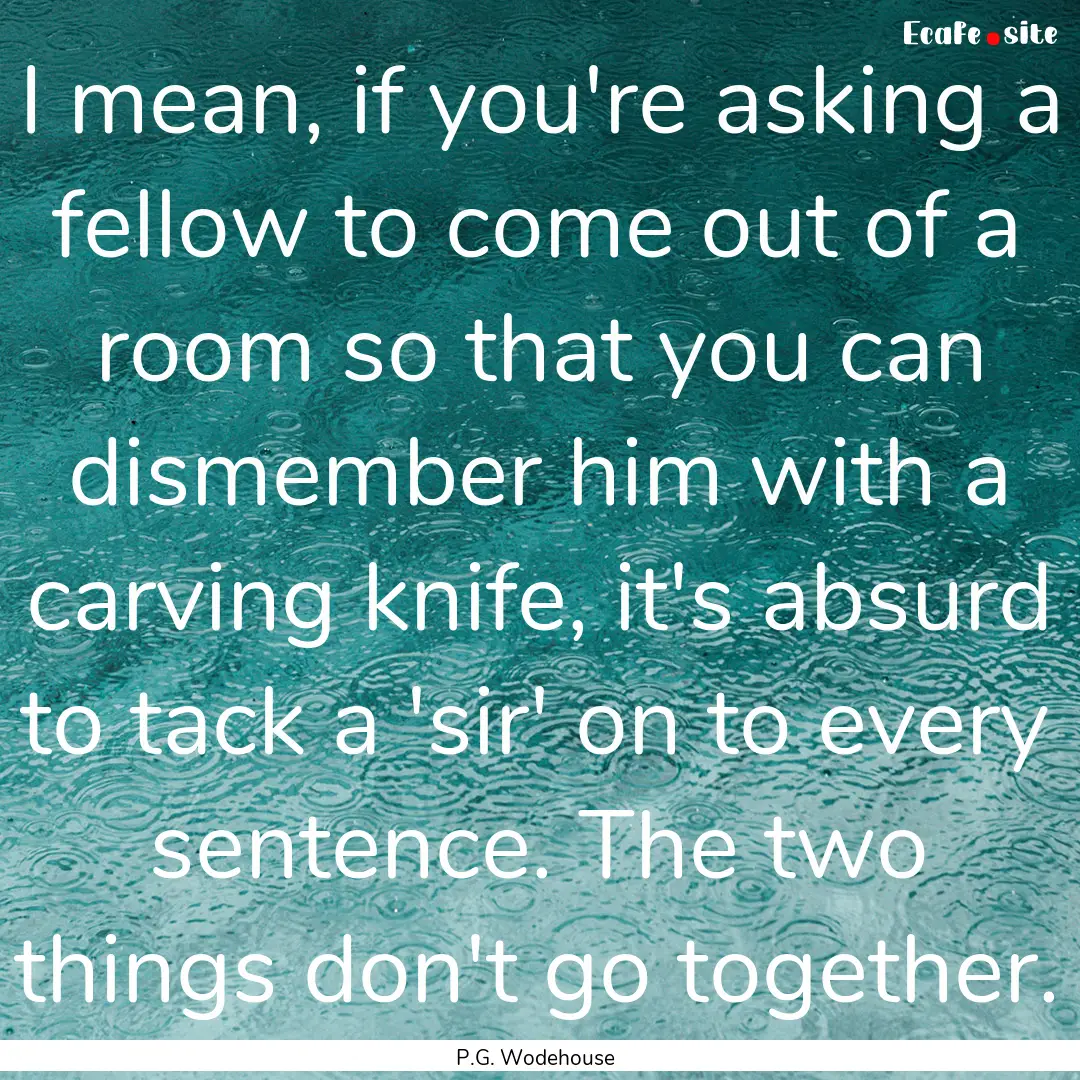 I mean, if you're asking a fellow to come.... : Quote by P.G. Wodehouse