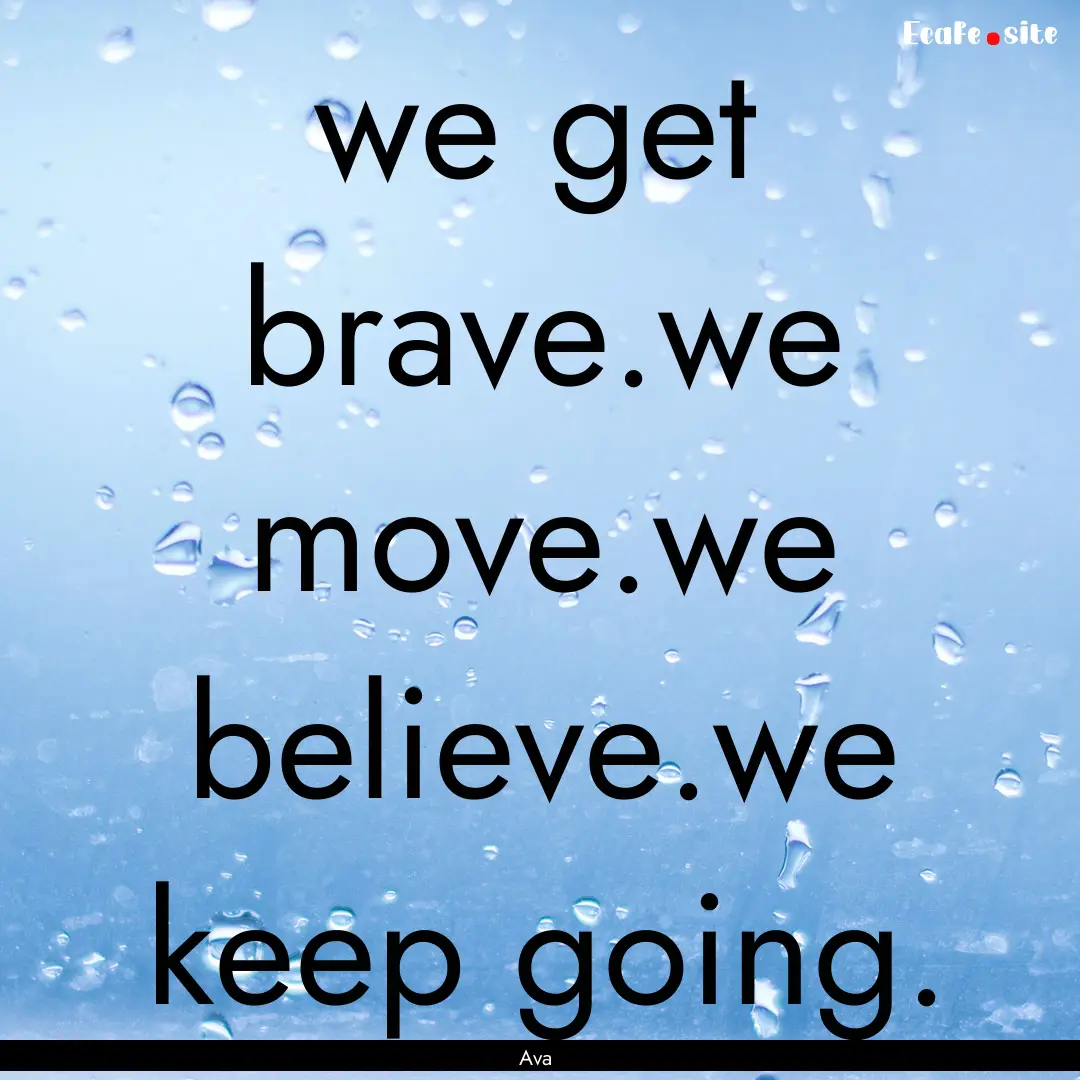 we get brave.we move.we believe.we keep going..... : Quote by Ava