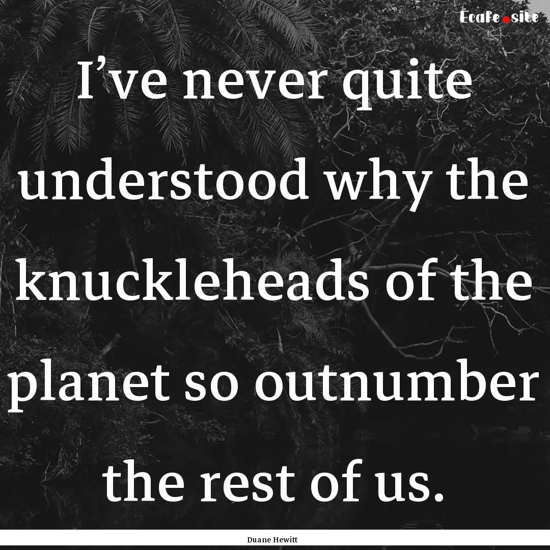 I’ve never quite understood why the knuckleheads.... : Quote by Duane Hewitt