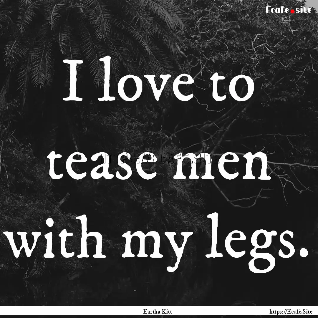 I love to tease men with my legs. : Quote by Eartha Kitt