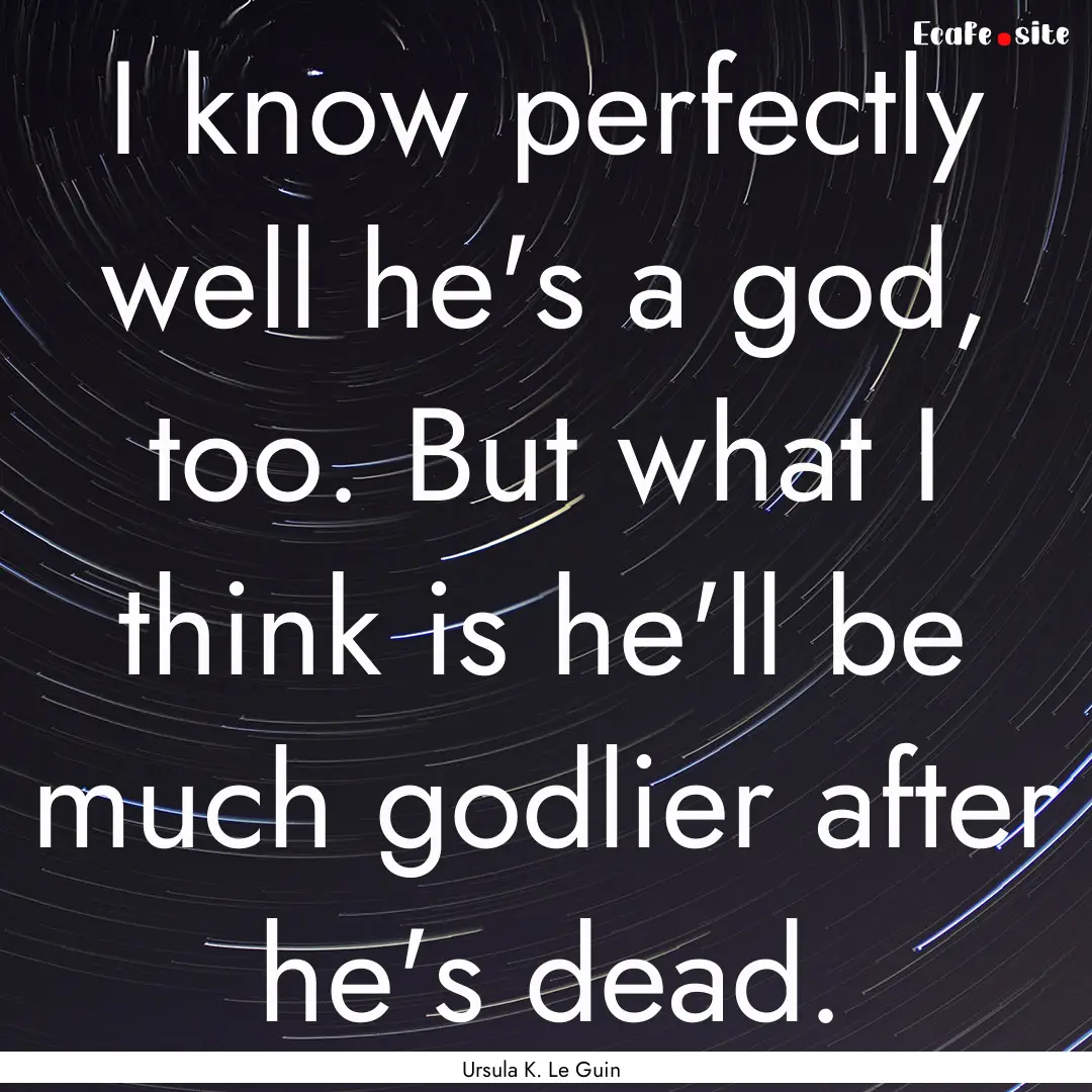 I know perfectly well he's a god, too. But.... : Quote by Ursula K. Le Guin