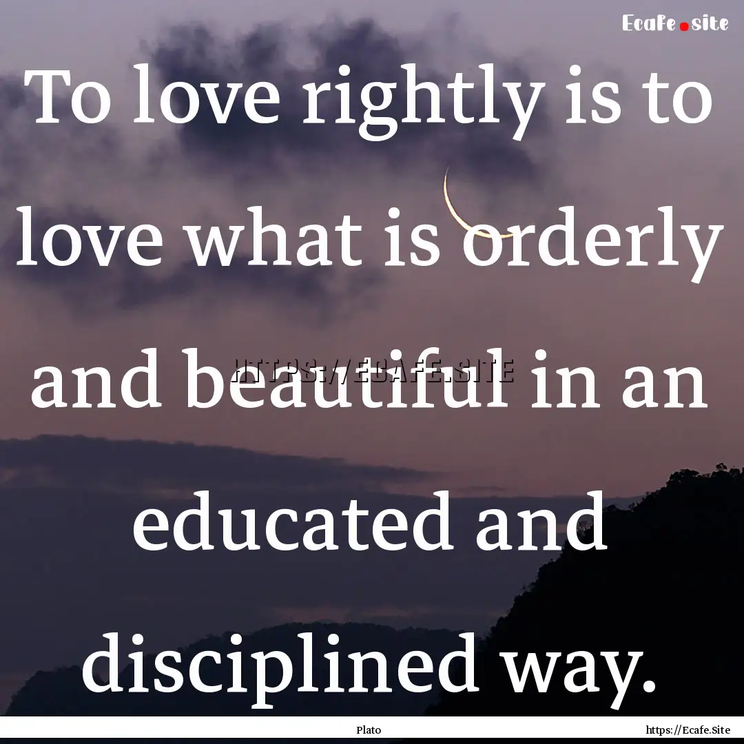 To love rightly is to love what is orderly.... : Quote by Plato