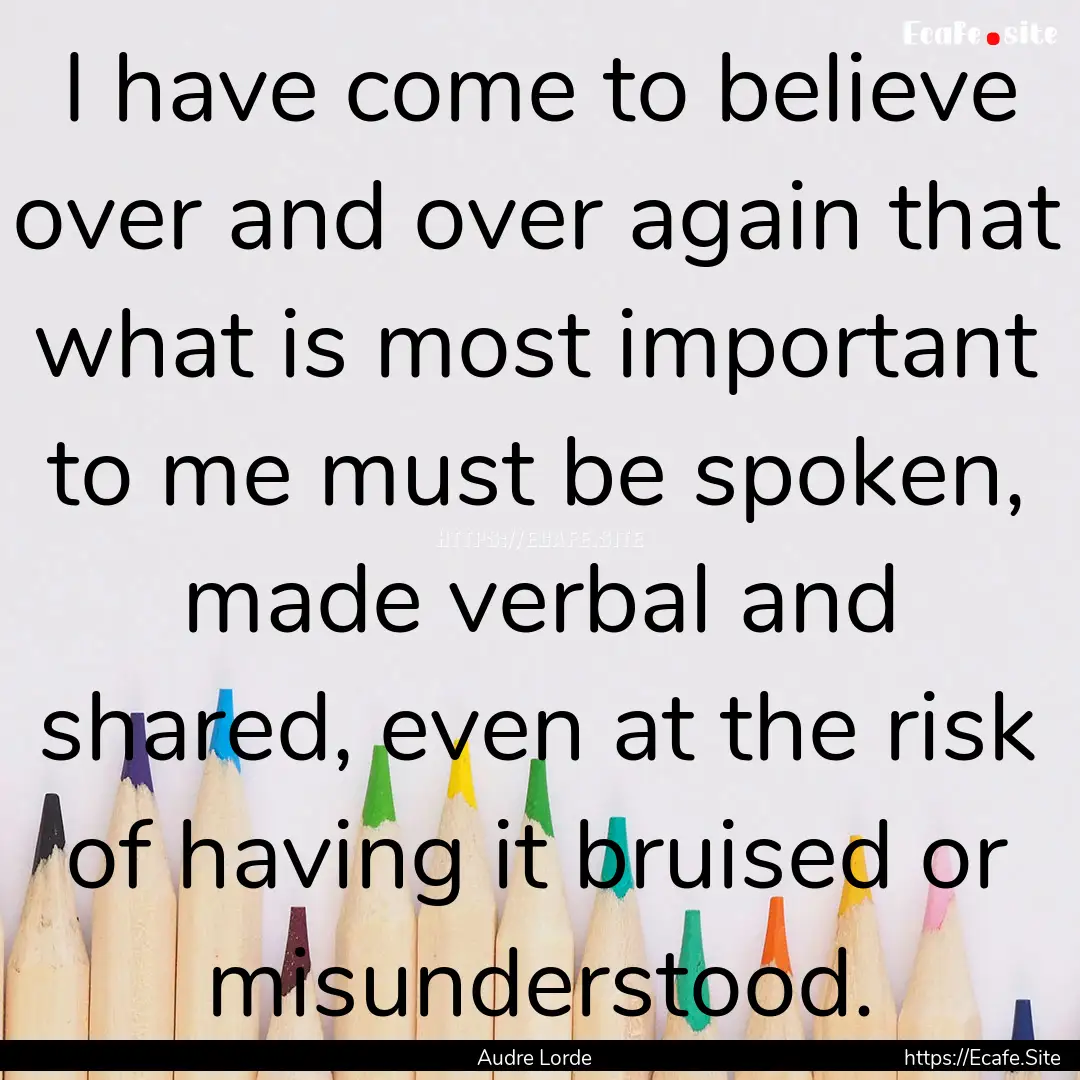 I have come to believe over and over again.... : Quote by Audre Lorde