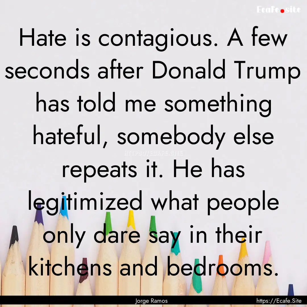 Hate is contagious. A few seconds after Donald.... : Quote by Jorge Ramos