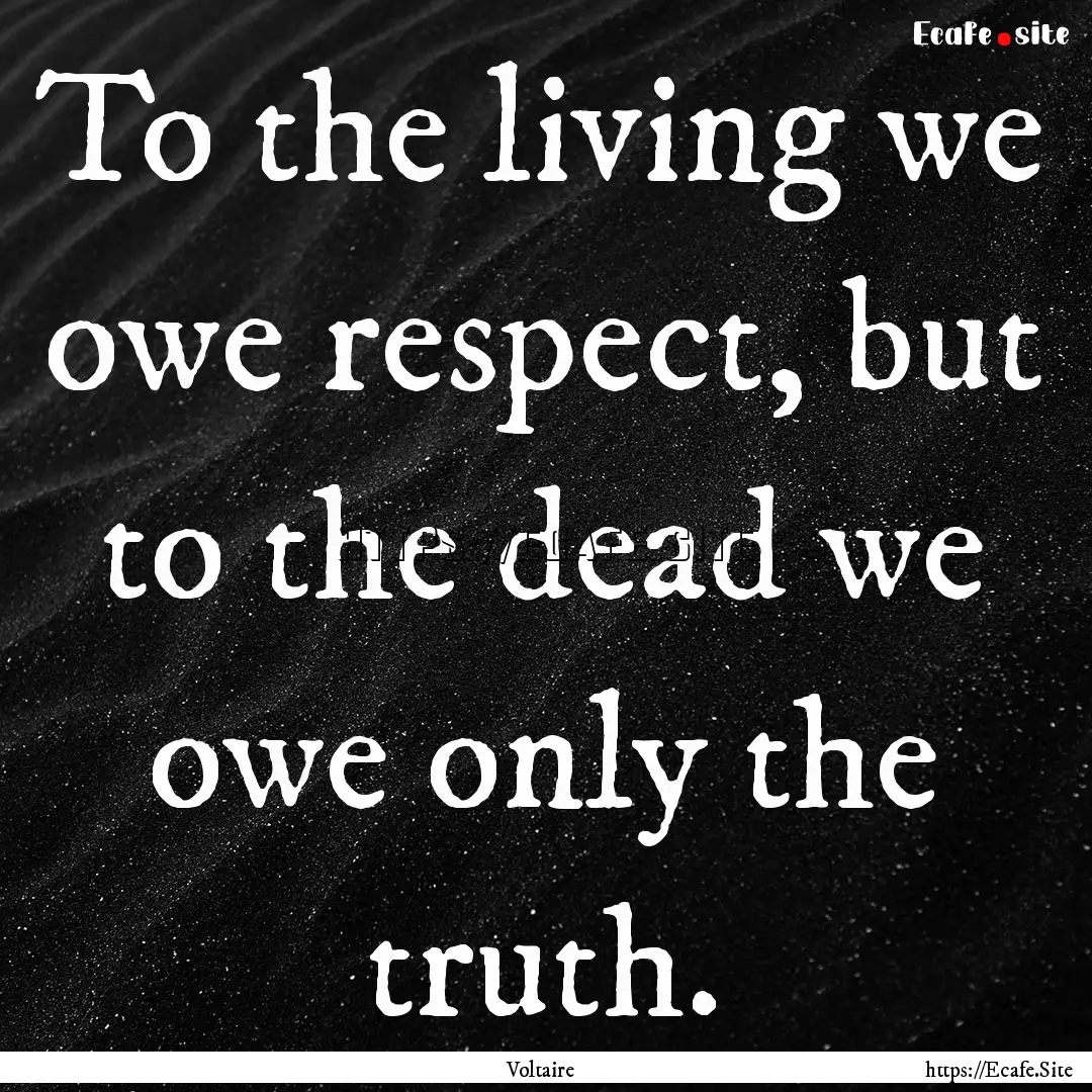 To the living we owe respect, but to the.... : Quote by Voltaire