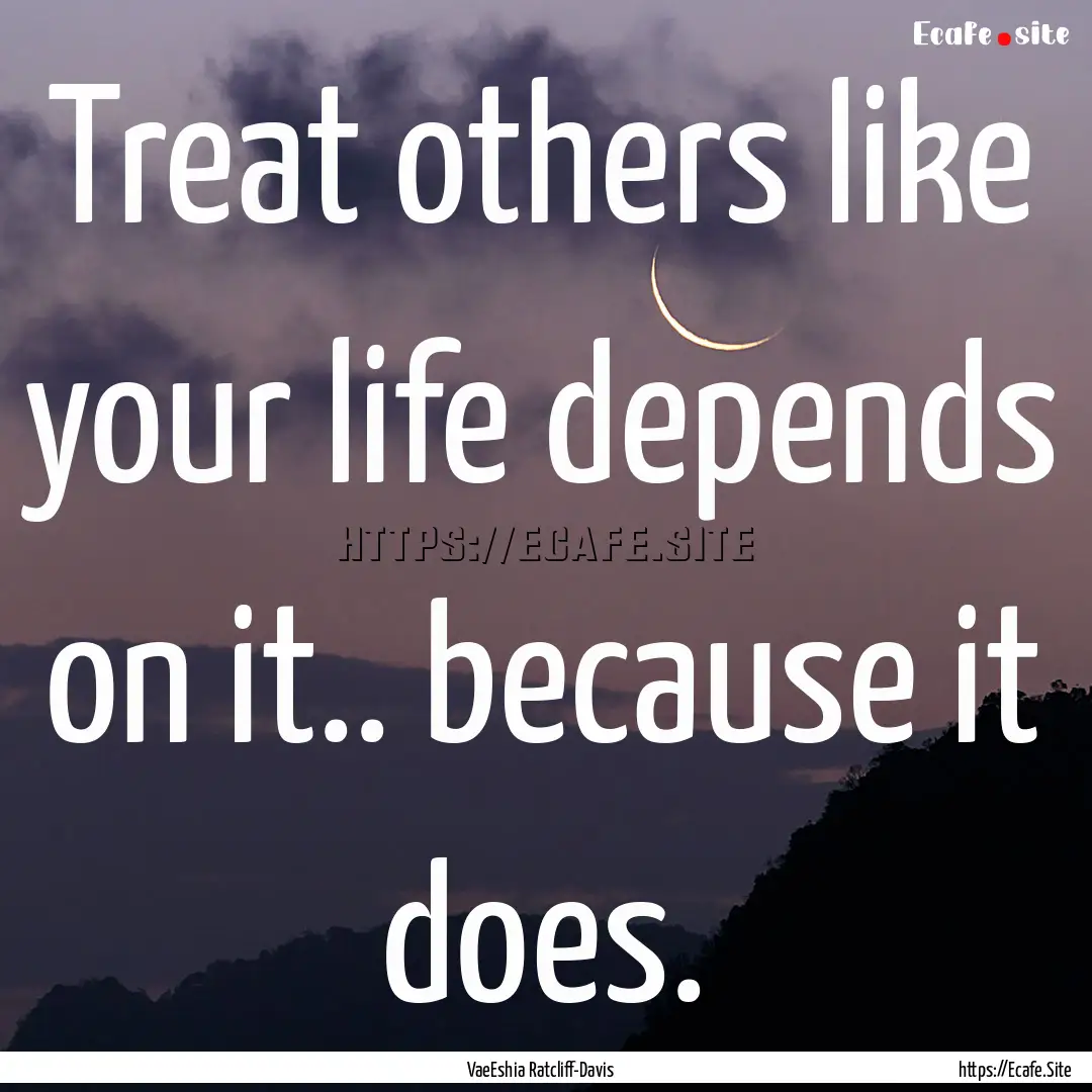 Treat others like your life depends on it...... : Quote by VaeEshia Ratcliff-Davis