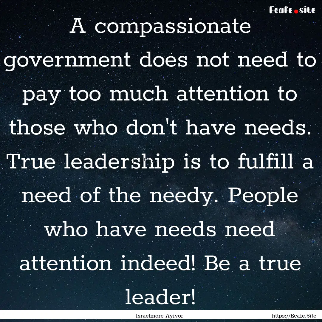 A compassionate government does not need.... : Quote by Israelmore Ayivor