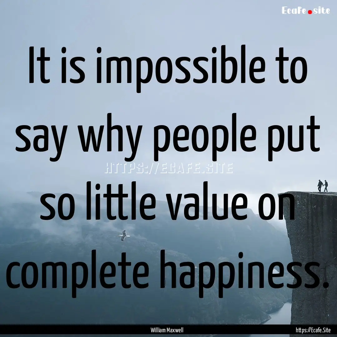 It is impossible to say why people put so.... : Quote by William Maxwell