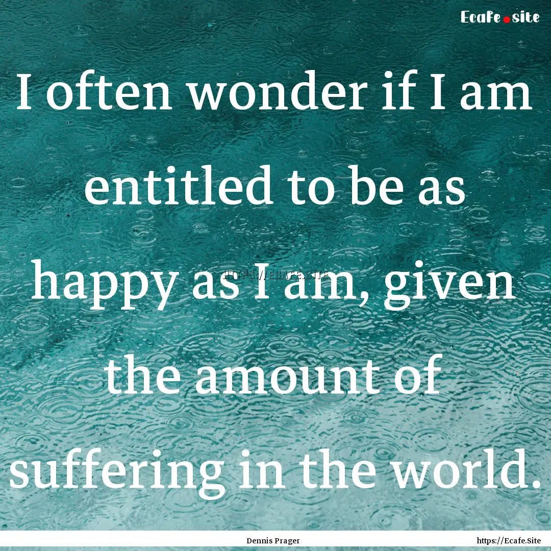 I often wonder if I am entitled to be as.... : Quote by Dennis Prager