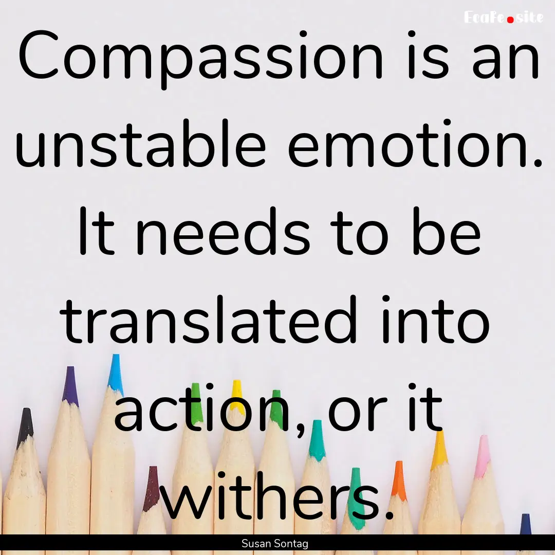 Compassion is an unstable emotion. It needs.... : Quote by Susan Sontag