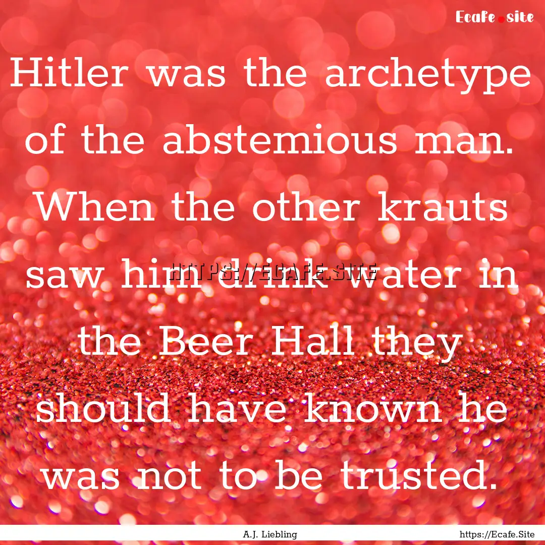 Hitler was the archetype of the abstemious.... : Quote by A.J. Liebling