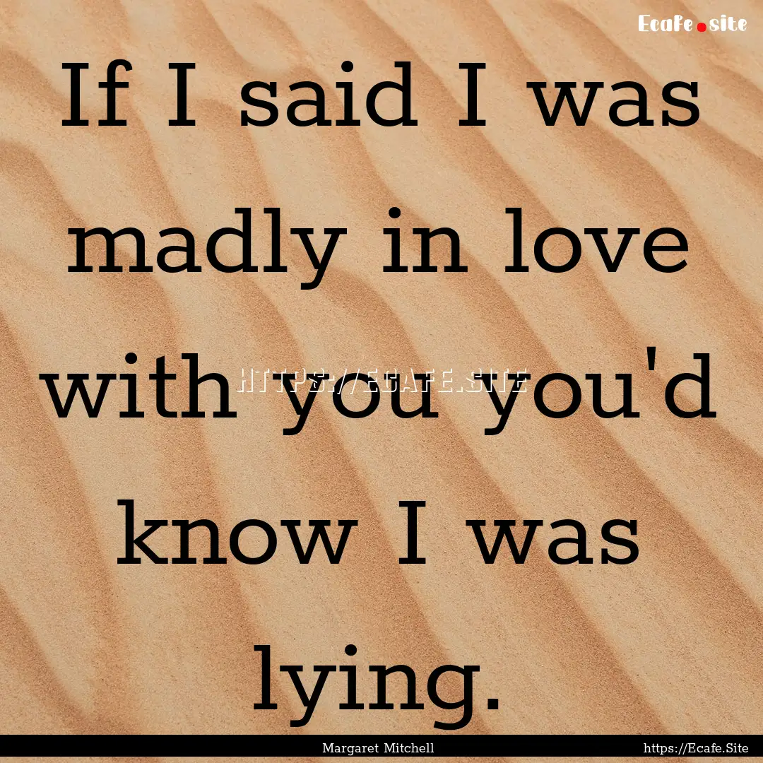 If I said I was madly in love with you you'd.... : Quote by Margaret Mitchell