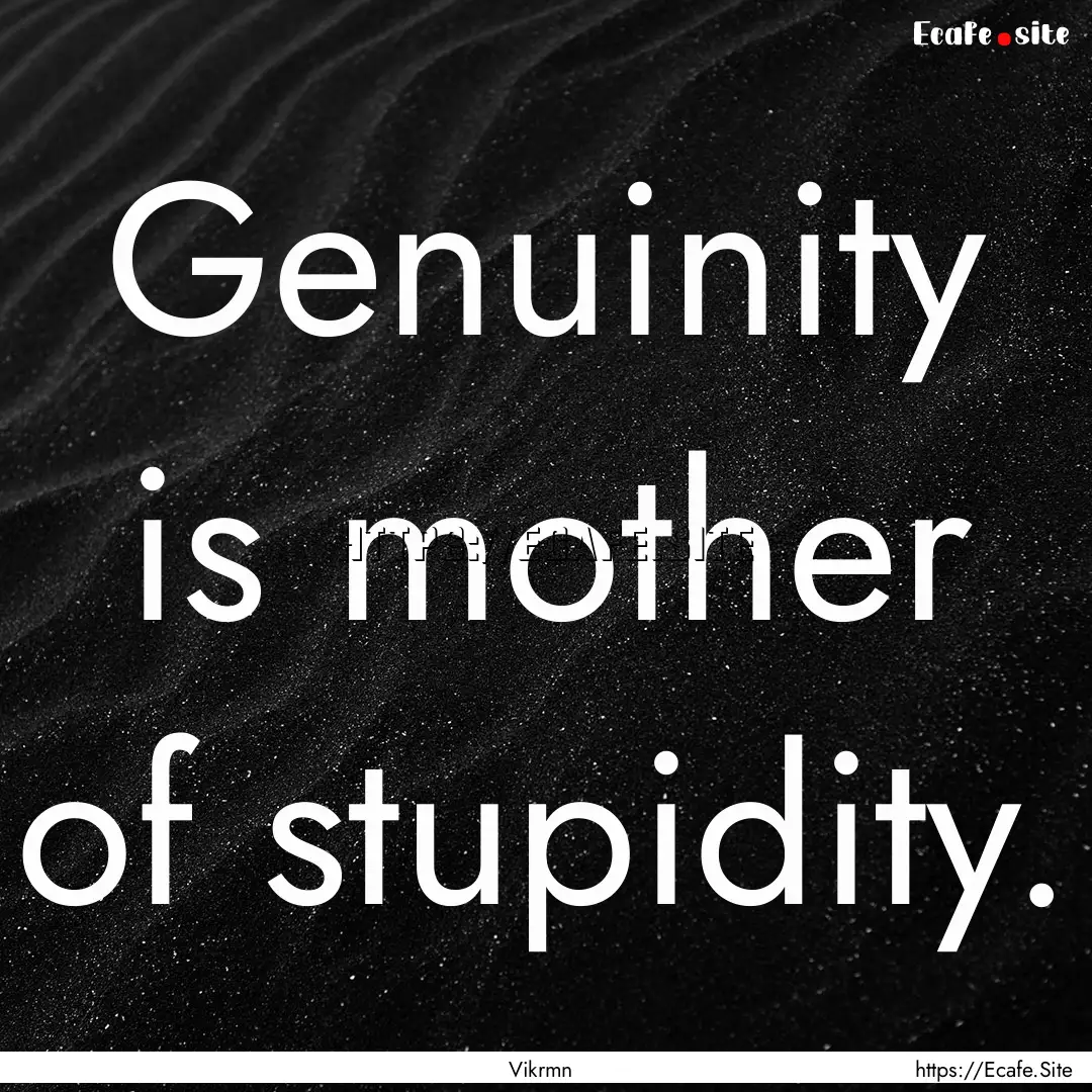 Genuinity is mother of stupidity. : Quote by Vikrmn