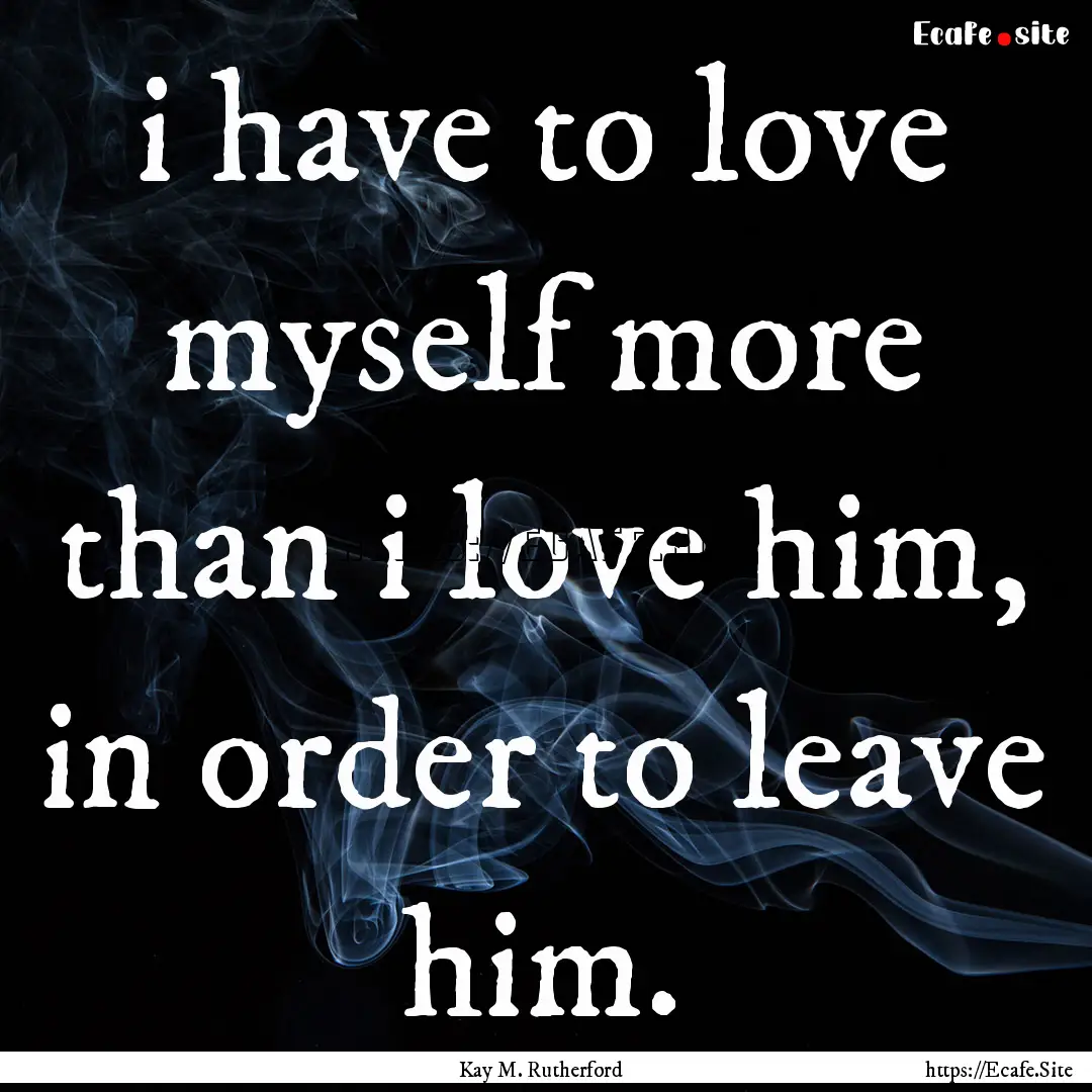 i have to love myself more than i love him,.... : Quote by Kay M. Rutherford