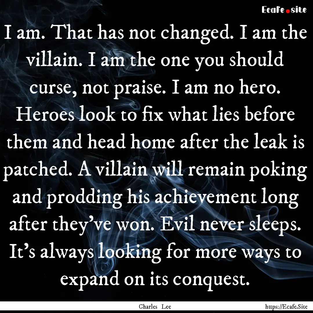 I am. That has not changed. I am the villain..... : Quote by Charles Lee