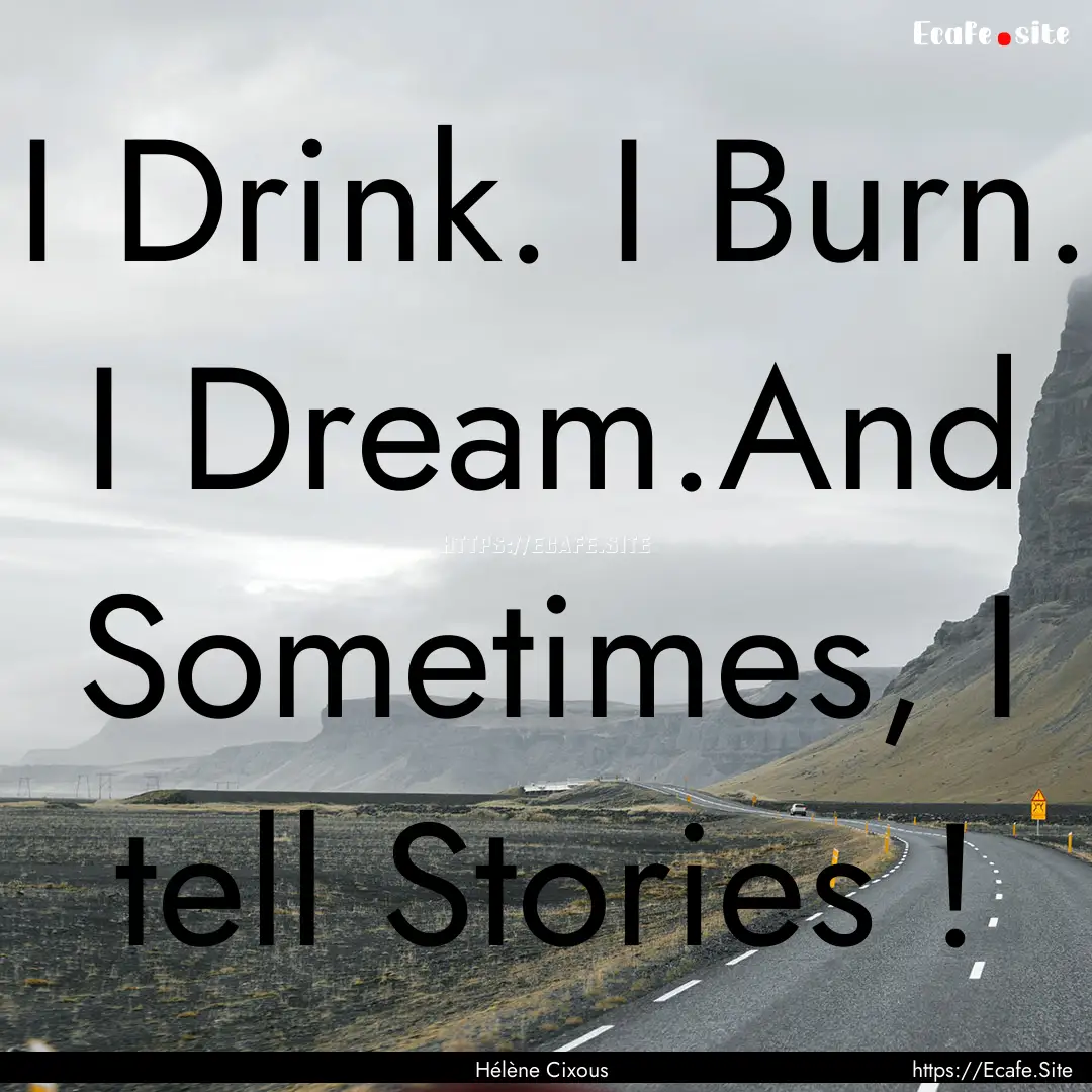 I Drink. I Burn. I Dream.And Sometimes, I.... : Quote by Hélène Cixous