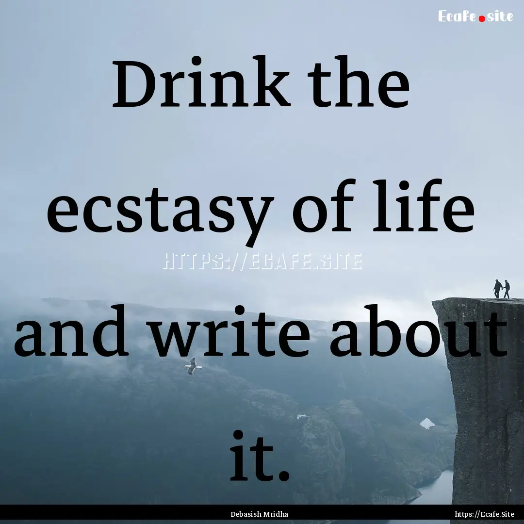 Drink the ecstasy of life and write about.... : Quote by Debasish Mridha