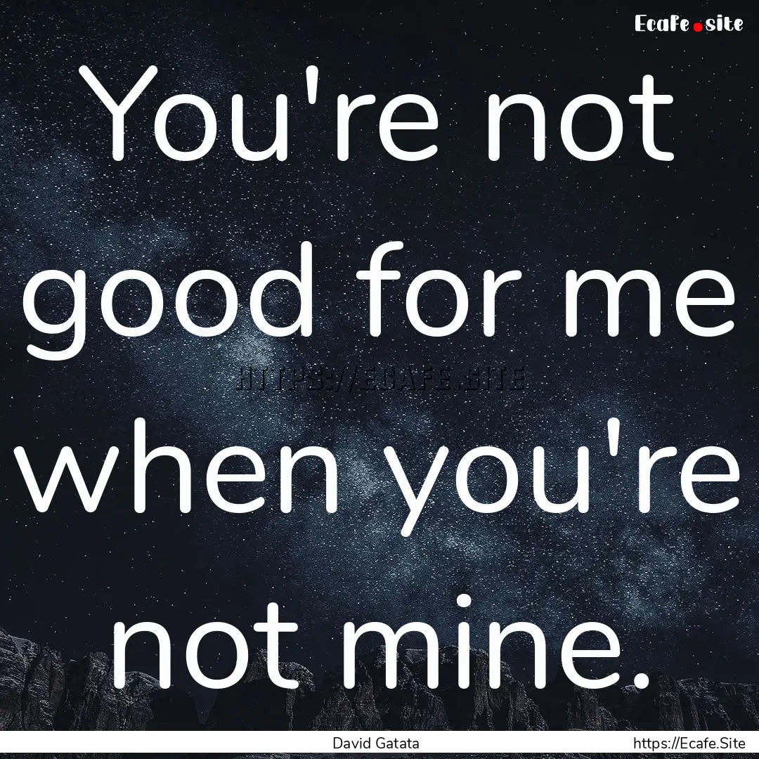 You're not good for me when you're not mine..... : Quote by David Gatata